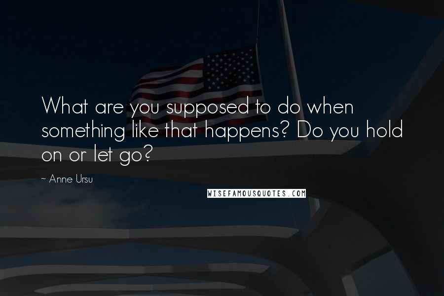Anne Ursu quotes: What are you supposed to do when something like that happens? Do you hold on or let go?