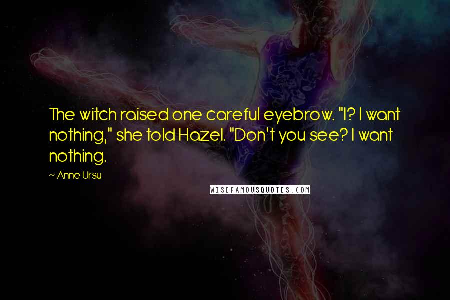 Anne Ursu quotes: The witch raised one careful eyebrow. "I? I want nothing," she told Hazel. "Don't you see? I want nothing.