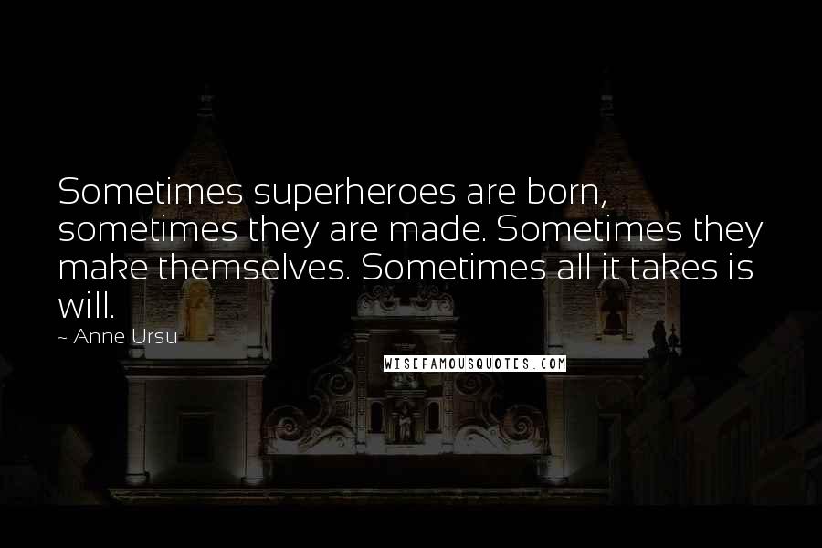 Anne Ursu quotes: Sometimes superheroes are born, sometimes they are made. Sometimes they make themselves. Sometimes all it takes is will.