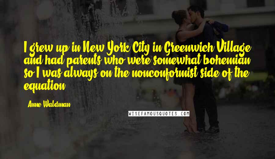 Anne Waldman quotes: I grew up in New York City in Greenwich Village and had parents who were somewhat bohemian so I was always on the nonconformist side of the equation.