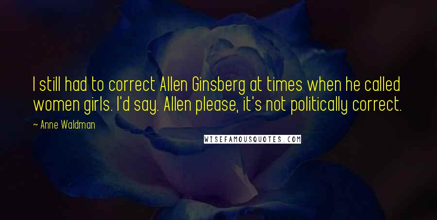 Anne Waldman quotes: I still had to correct Allen Ginsberg at times when he called women girls. I'd say. Allen please, it's not politically correct.