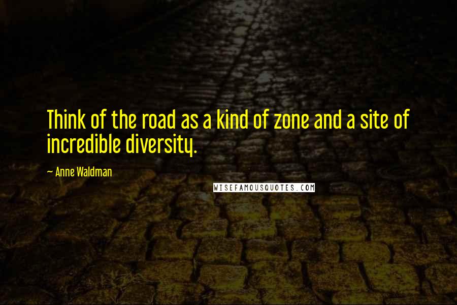 Anne Waldman quotes: Think of the road as a kind of zone and a site of incredible diversity.