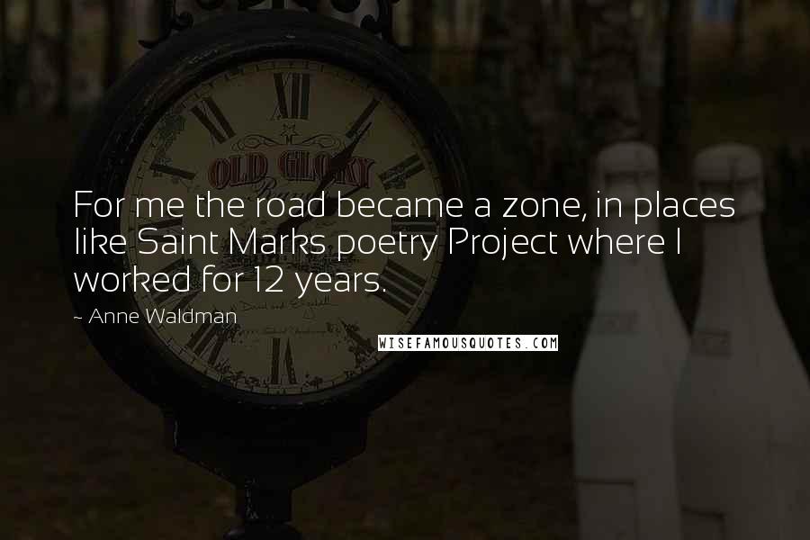 Anne Waldman quotes: For me the road became a zone, in places like Saint Marks poetry Project where I worked for 12 years.