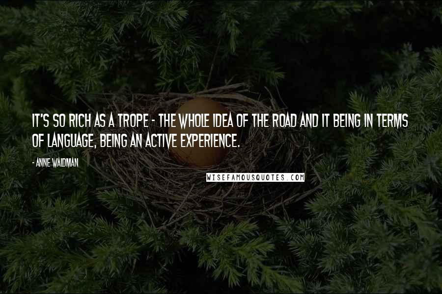 Anne Waldman quotes: It's so rich as a trope - the whole idea of the road and it being in terms of language, being an active experience.