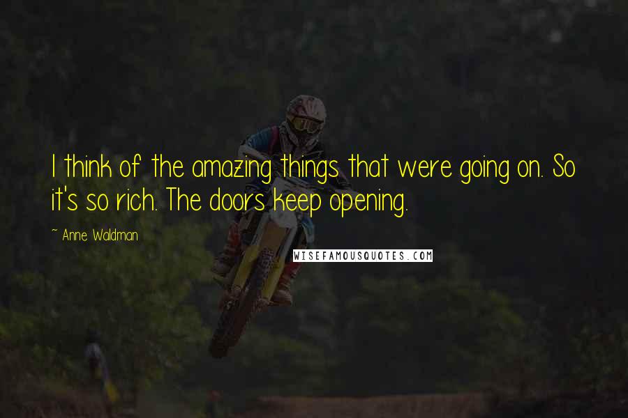 Anne Waldman quotes: I think of the amazing things that were going on. So it's so rich. The doors keep opening.