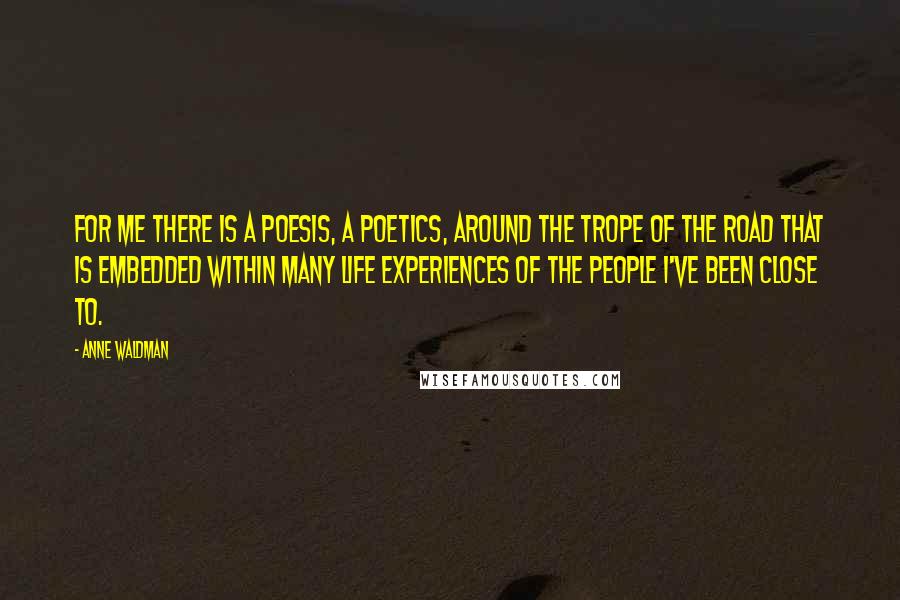 Anne Waldman quotes: For me there is a poesis, a poetics, around the trope of the road that is embedded within many life experiences of the people I've been close to.