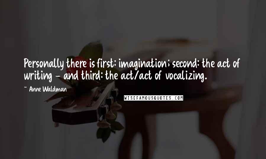 Anne Waldman quotes: Personally there is first: imagination; second: the act of writing - and third: the act/act of vocalizing.