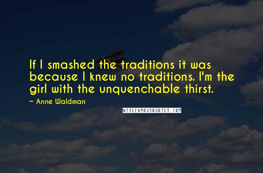 Anne Waldman quotes: If I smashed the traditions it was because I knew no traditions. I'm the girl with the unquenchable thirst.