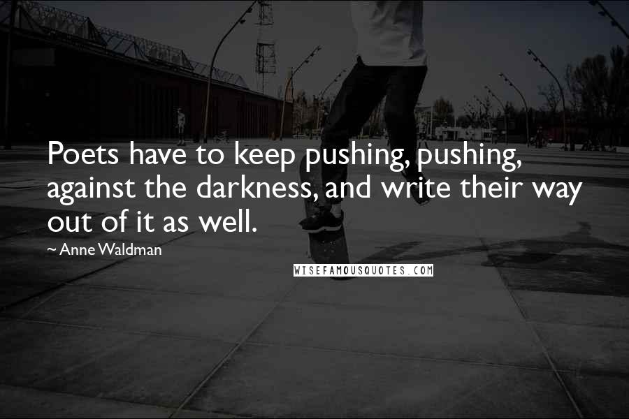 Anne Waldman quotes: Poets have to keep pushing, pushing, against the darkness, and write their way out of it as well.