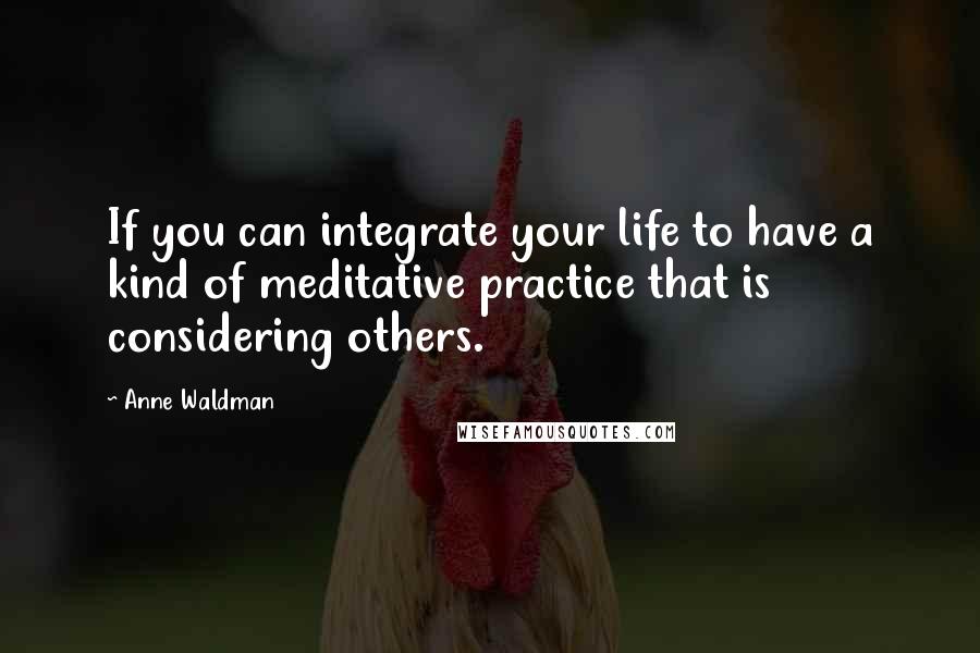 Anne Waldman quotes: If you can integrate your life to have a kind of meditative practice that is considering others.