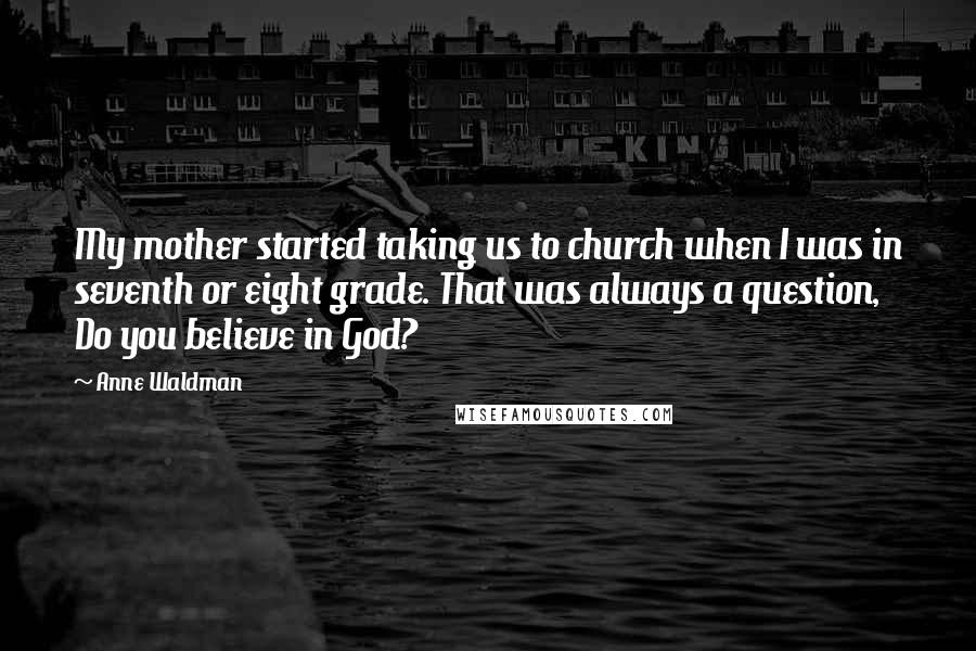 Anne Waldman quotes: My mother started taking us to church when I was in seventh or eight grade. That was always a question, Do you believe in God?
