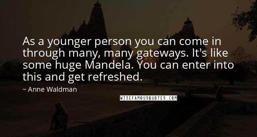 Anne Waldman quotes: As a younger person you can come in through many, many gateways. It's like some huge Mandela. You can enter into this and get refreshed.