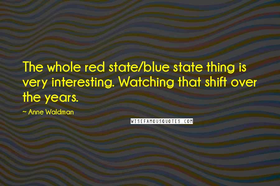 Anne Waldman quotes: The whole red state/blue state thing is very interesting. Watching that shift over the years.