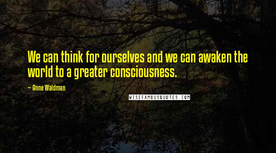 Anne Waldman quotes: We can think for ourselves and we can awaken the world to a greater consciousness.