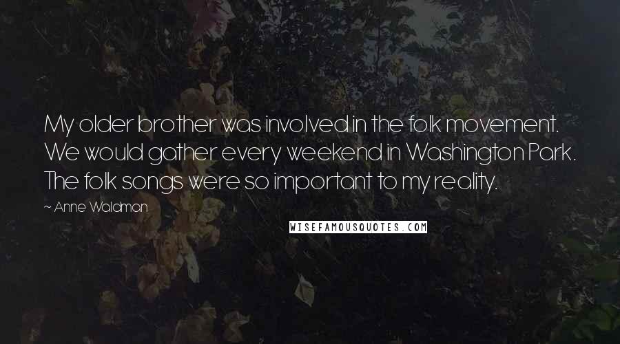 Anne Waldman quotes: My older brother was involved in the folk movement. We would gather every weekend in Washington Park. The folk songs were so important to my reality.