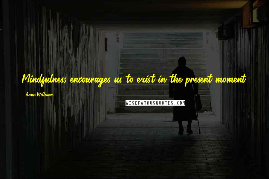 Anne Williams quotes: Mindfulness encourages us to exist in the present moment.