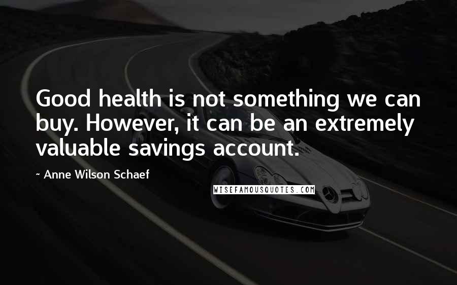 Anne Wilson Schaef quotes: Good health is not something we can buy. However, it can be an extremely valuable savings account.