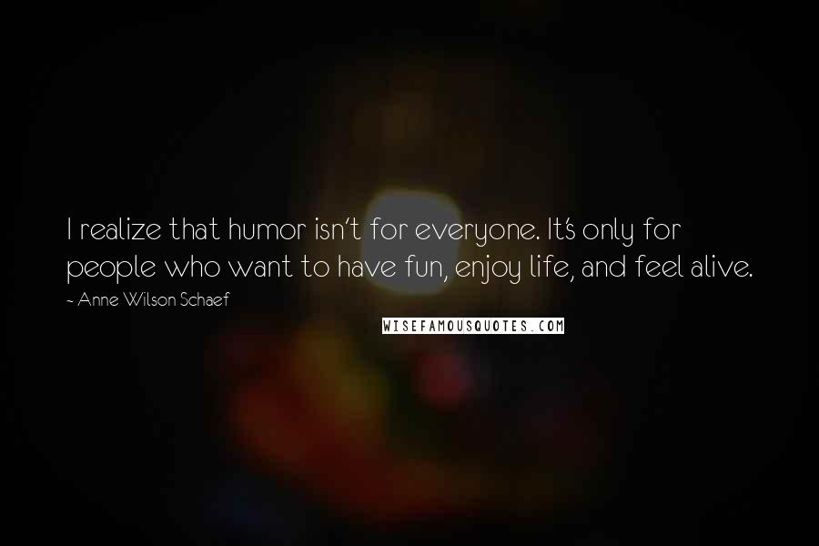 Anne Wilson Schaef quotes: I realize that humor isn't for everyone. It's only for people who want to have fun, enjoy life, and feel alive.