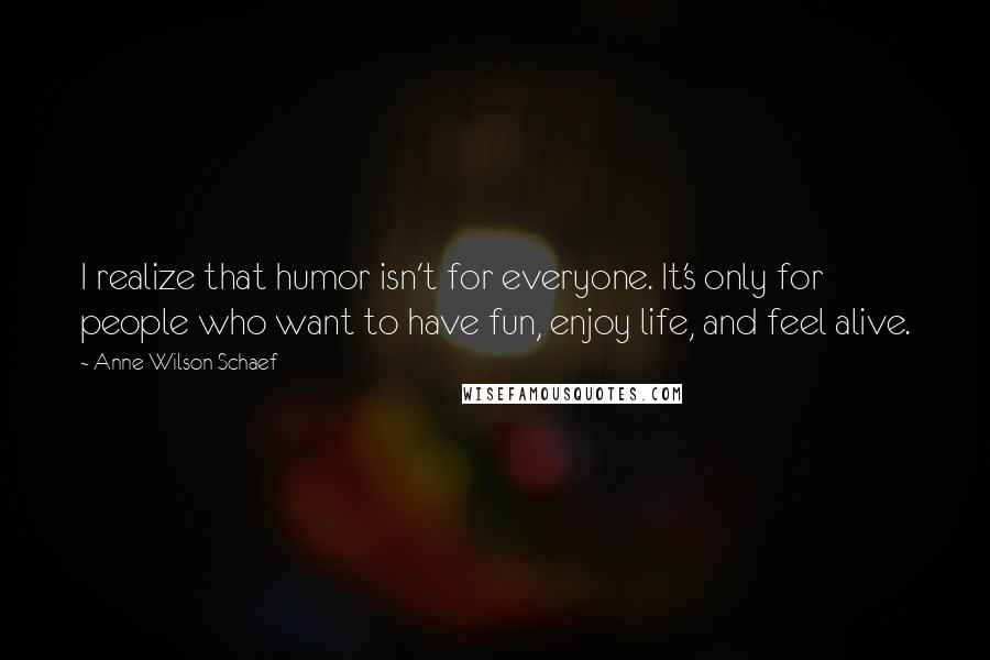 Anne Wilson Schaef quotes: I realize that humor isn't for everyone. It's only for people who want to have fun, enjoy life, and feel alive. Anne Wilson Schaef quotes: I realize that humor isn't for everyone. It's only for people who want to have fun, enjoy life, and feel alive.