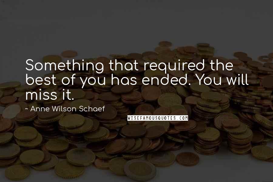 Anne Wilson Schaef quotes: Something that required the best of you has ended. You will miss it.