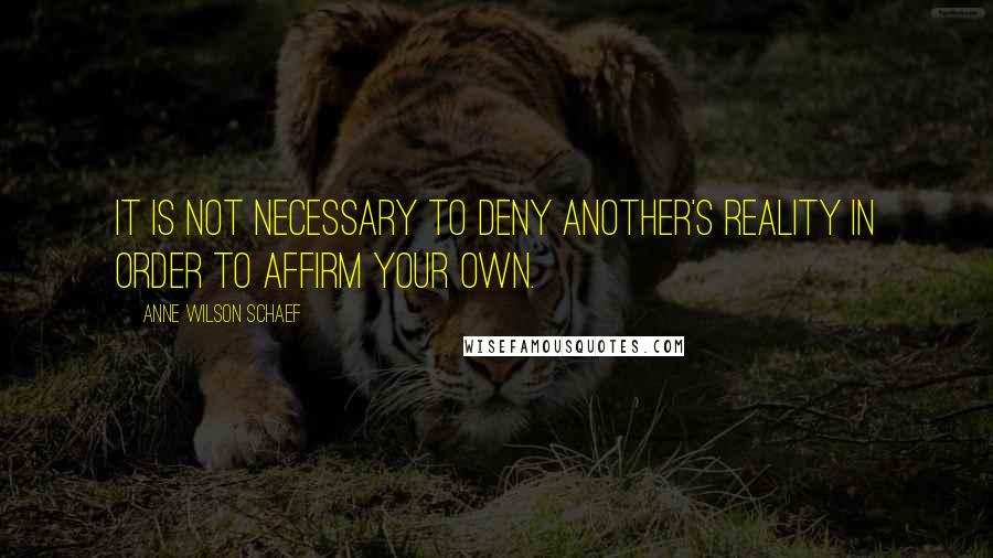 Anne Wilson Schaef quotes: It is not necessary to deny another's reality in order to affirm your own.