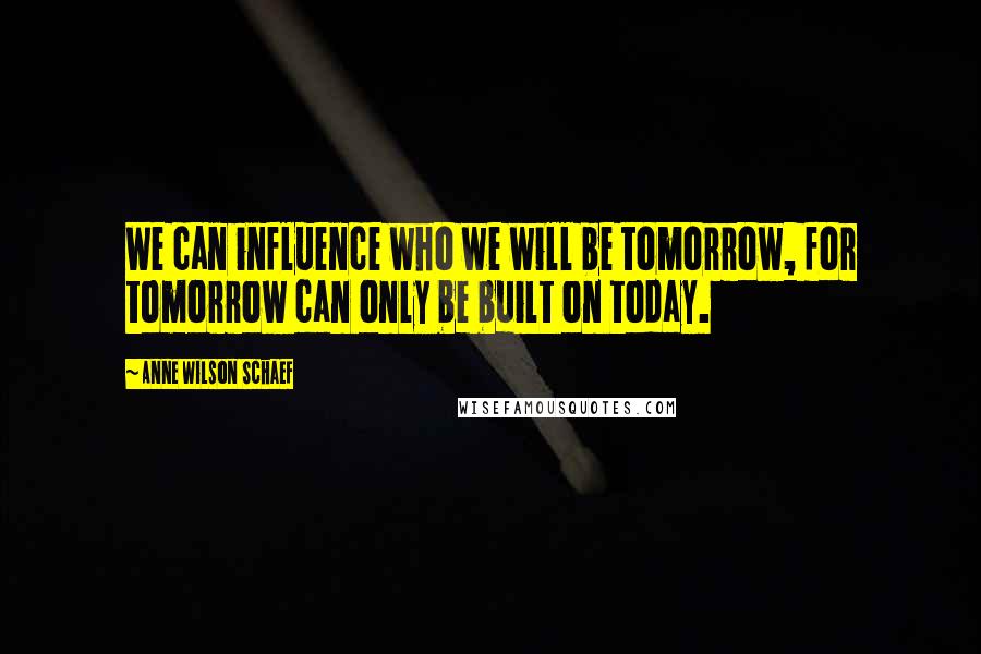 Anne Wilson Schaef quotes: We can influence who we will be tomorrow, for tomorrow can only be built on today.
