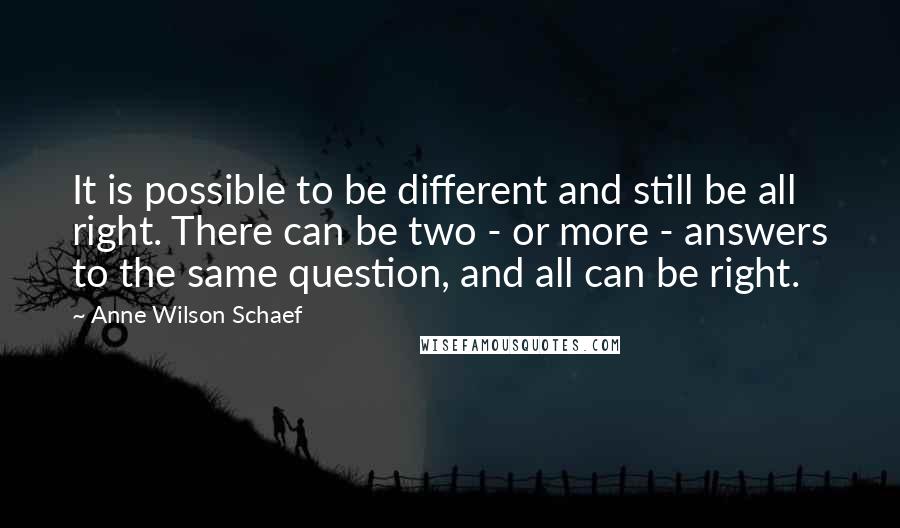 Anne Wilson Schaef quotes: It is possible to be different and still be all right. There can be two - or more - answers to the same question, and all can be right. Anne Wilson Schaef quotes: It is possible to be different and still be all right. There can be two - or more - answers to the same question, and all can be right.
