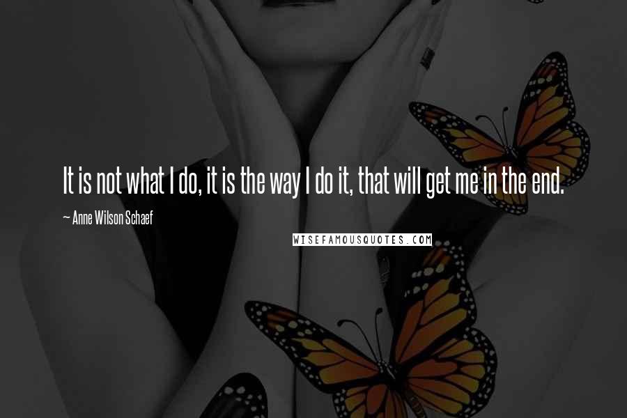 Anne Wilson Schaef quotes: It is not what I do, it is the way I do it, that will get me in the end.