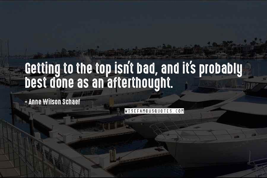 Anne Wilson Schaef quotes: Getting to the top isn't bad, and it's probably best done as an afterthought.