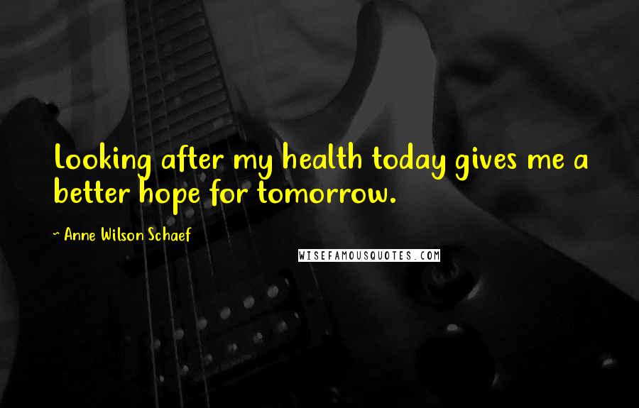 Anne Wilson Schaef quotes: Looking after my health today gives me a better hope for tomorrow.