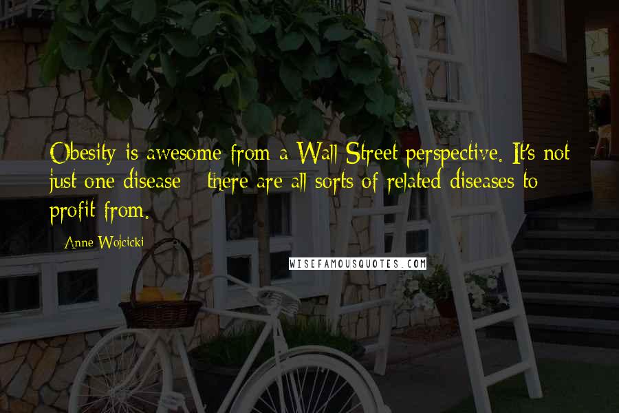 Anne Wojcicki quotes: Obesity is awesome from a Wall Street perspective. It's not just one disease - there are all sorts of related diseases to profit from.