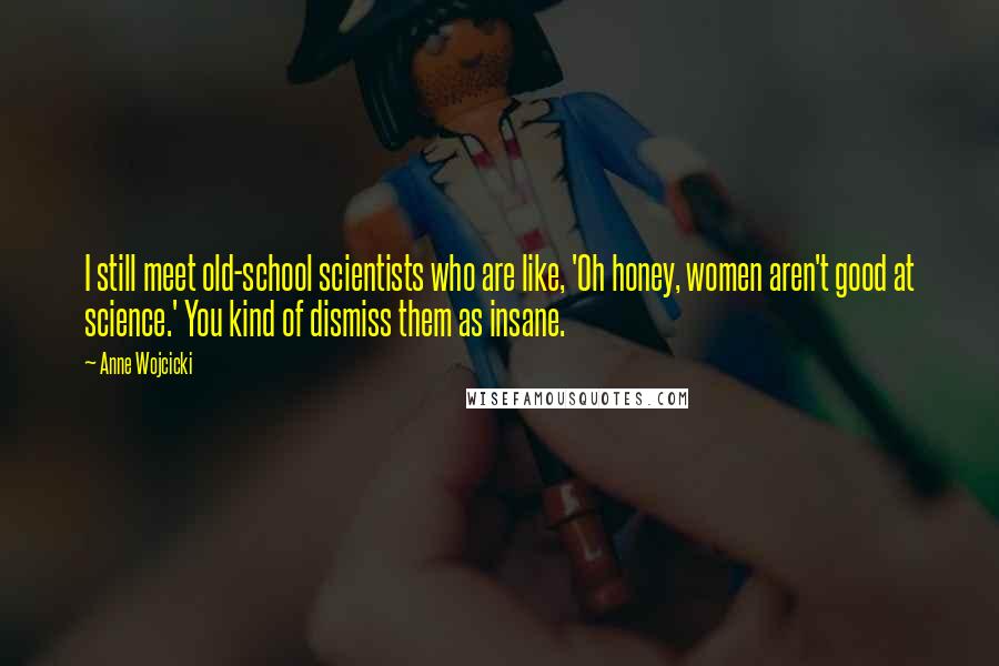 Anne Wojcicki quotes: I still meet old-school scientists who are like, 'Oh honey, women aren't good at science.' You kind of dismiss them as insane.