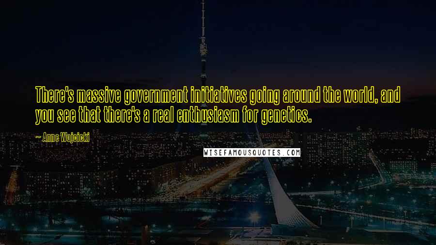 Anne Wojcicki quotes: There's massive government initiatives going around the world, and you see that there's a real enthusiasm for genetics.