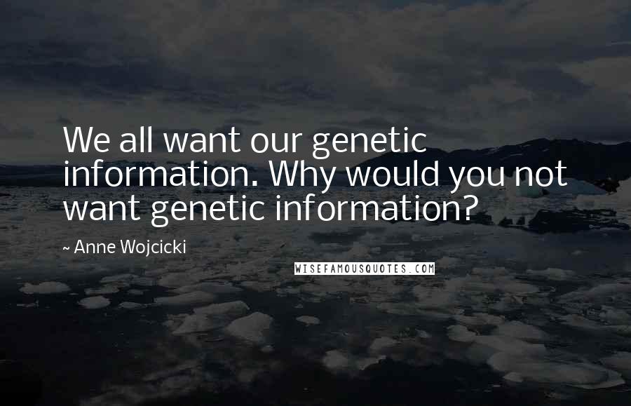 Anne Wojcicki quotes: We all want our genetic information. Why would you not want genetic information?