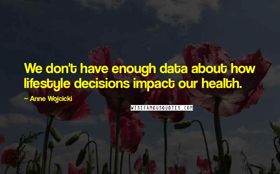 Anne Wojcicki quotes: We don't have enough data about how lifestyle decisions impact our health.