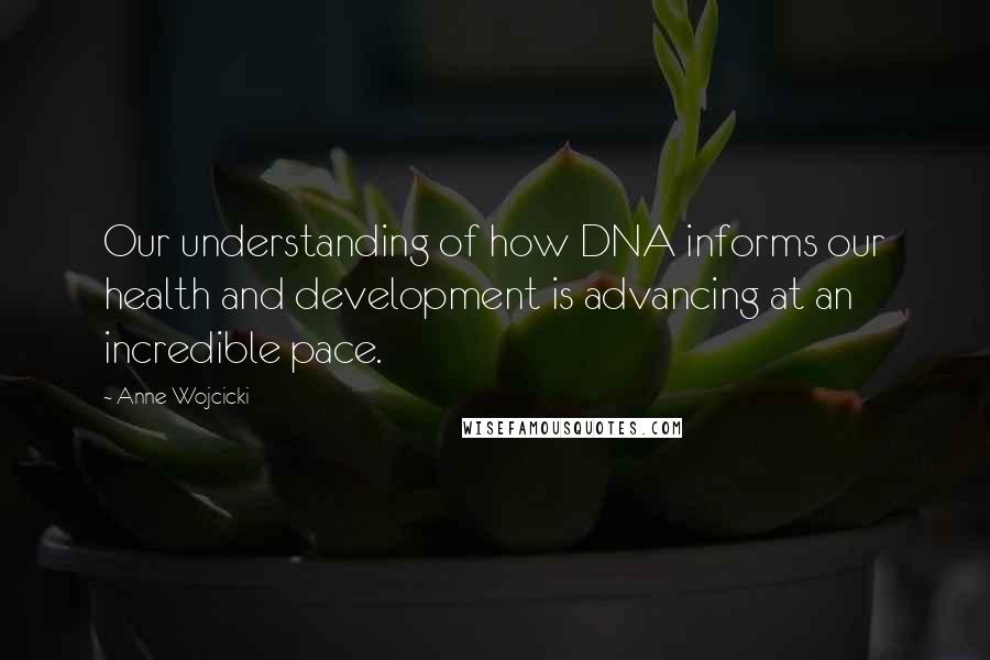 Anne Wojcicki quotes: Our understanding of how DNA informs our health and development is advancing at an incredible pace.