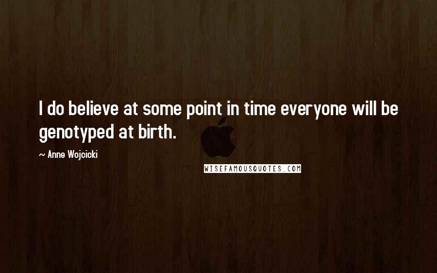 Anne Wojcicki quotes: I do believe at some point in time everyone will be genotyped at birth.