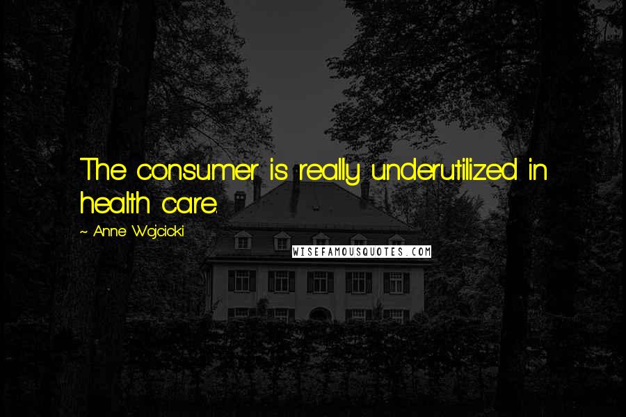 Anne Wojcicki quotes: The consumer is really underutilized in health care.