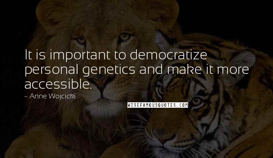 Anne Wojcicki quotes: It is important to democratize personal genetics and make it more accessible.