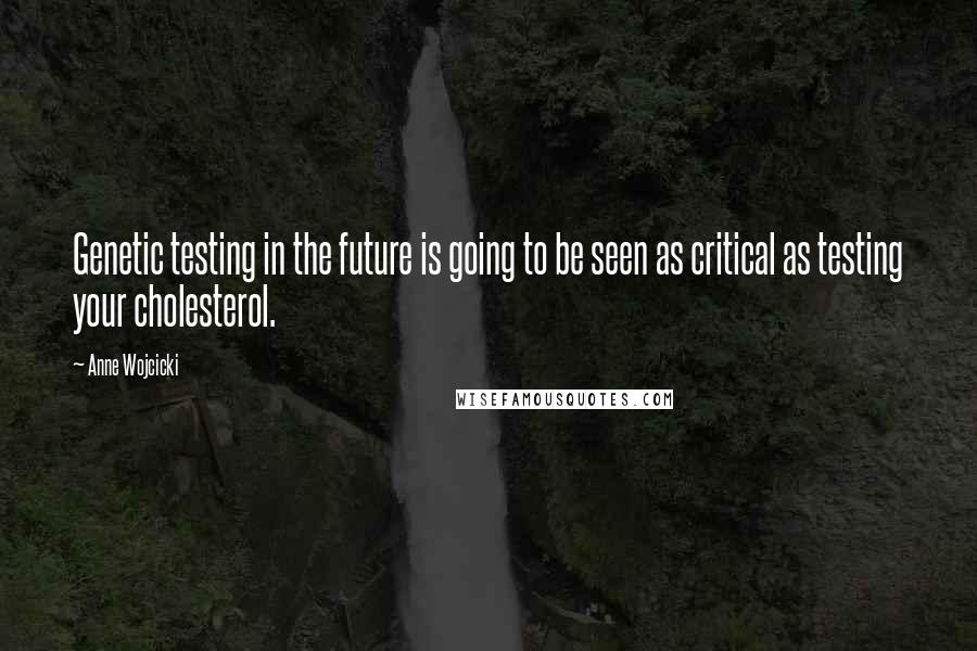 Anne Wojcicki quotes: Genetic testing in the future is going to be seen as critical as testing your cholesterol.