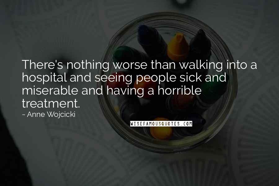 Anne Wojcicki quotes: There's nothing worse than walking into a hospital and seeing people sick and miserable and having a horrible treatment.