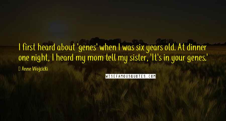 Anne Wojcicki quotes: I first heard about 'genes' when I was six years old. At dinner one night, I heard my mom tell my sister, 'It's in your genes.'