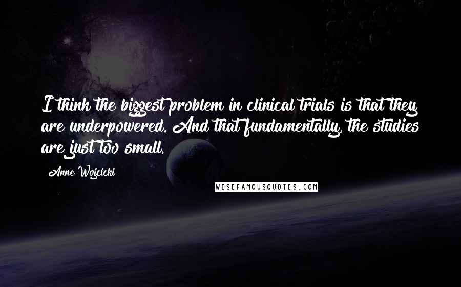 Anne Wojcicki quotes: I think the biggest problem in clinical trials is that they are underpowered. And that fundamentally, the studies are just too small.
