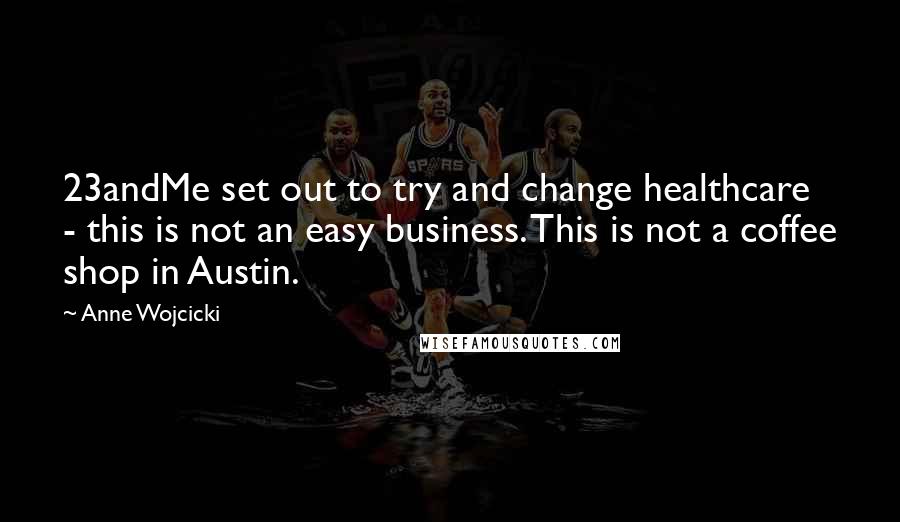 Anne Wojcicki quotes: 23andMe set out to try and change healthcare - this is not an easy business. This is not a coffee shop in Austin.