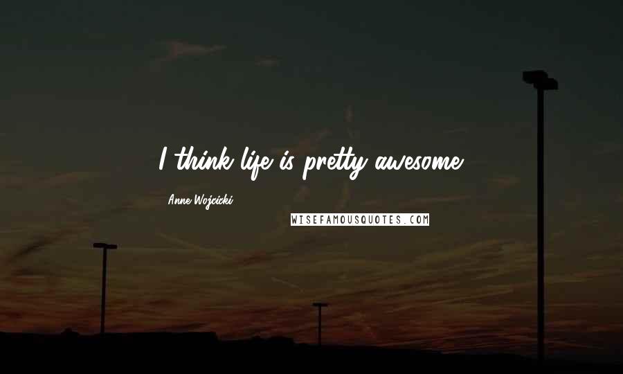 Anne Wojcicki quotes: I think life is pretty awesome.