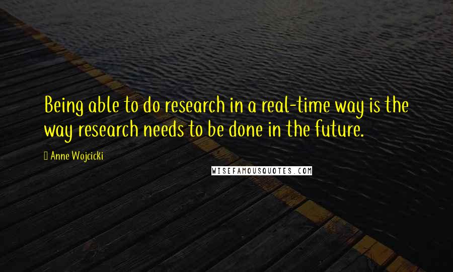 Anne Wojcicki quotes: Being able to do research in a real-time way is the way research needs to be done in the future.