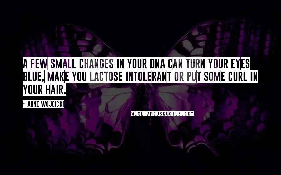 Anne Wojcicki quotes: A few small changes in your DNA can turn your eyes blue, make you lactose intolerant or put some curl in your hair.