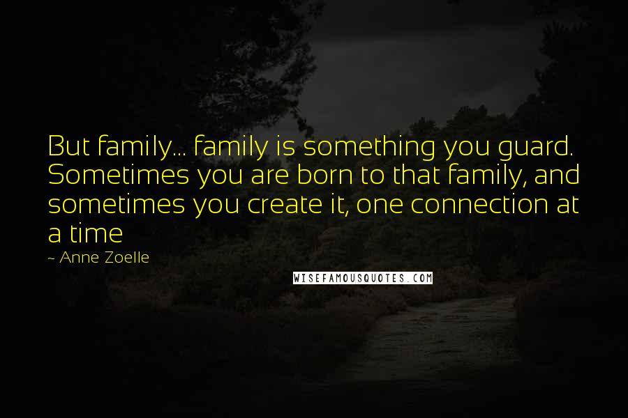 Anne Zoelle quotes: But family... family is something you guard. Sometimes you are born to that family, and sometimes you create it, one connection at a time