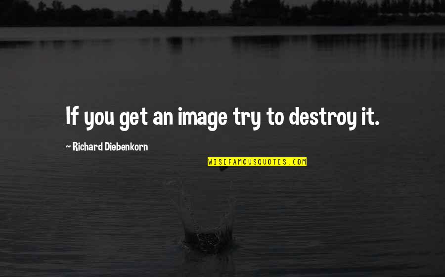 Annelaine Bubby Quotes By Richard Diebenkorn: If you get an image try to destroy Annelaine Bubby Quotes By Richard Diebenkorn: If you get an image try to destroy