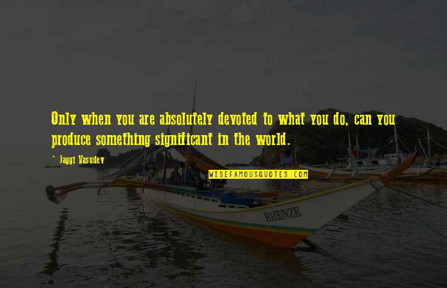 Annelene Caruso Quotes By Jaggi Vasudev: Only when you are absolutely devoted to what Annelene Caruso Quotes By Jaggi Vasudev: Only when you are absolutely devoted to what